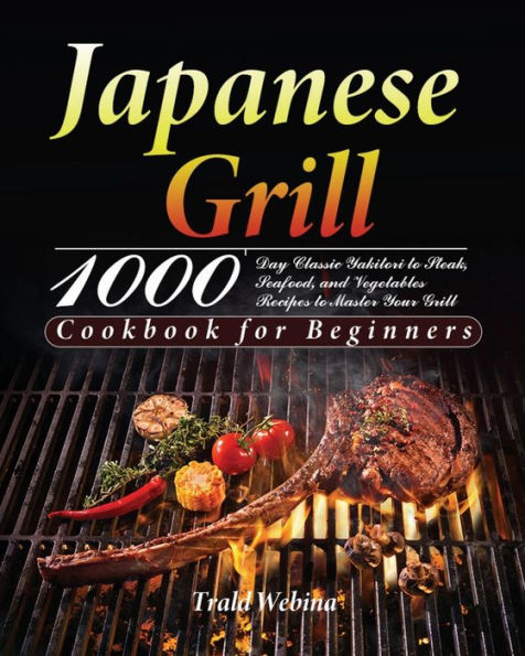 Japanese Grill Cookbook for Beginners: 1000-Day Classic Yakitori to Steak, Seafood, and Vegetables Recipes Master Your