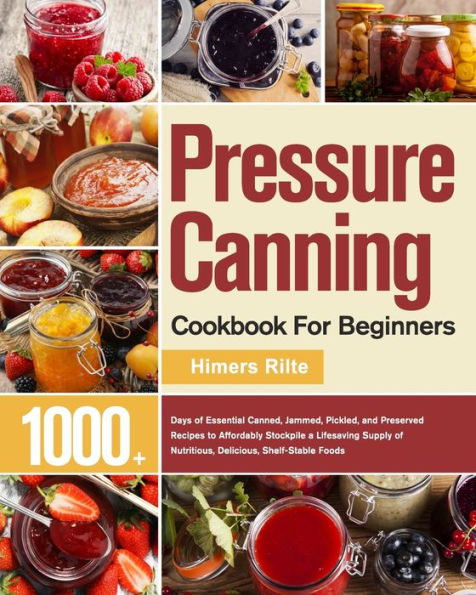 Pressure Canning Cookbook For Beginners: 1000+ Days of Essential Canned, Jammed, Pickled, and Preserved Recipes to Affordably Stockpile a Lifesaving Supply Nutritious, Delicious, Shelf-Stable Foods