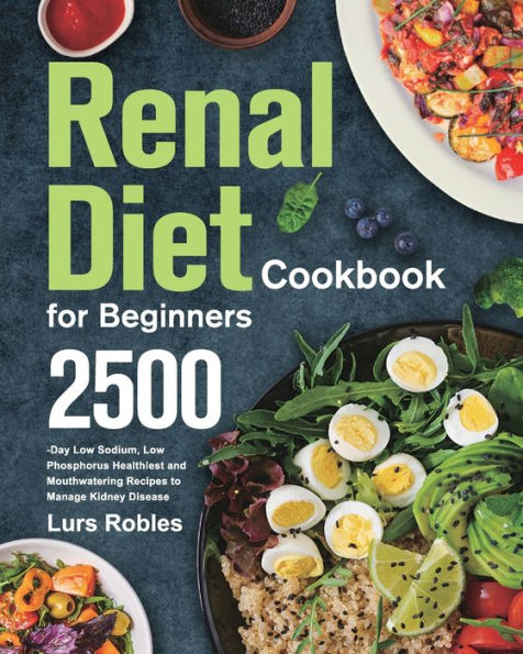 Renal Diet Cookbook for Beginners: 2500-Day Low Sodium, Phosphorus Healthiest and Mouthwatering Recipes to Manage Kidney Disease