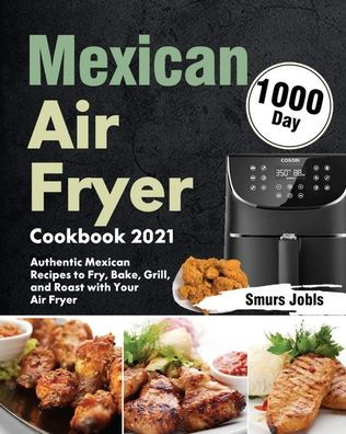 Mexican Air Fryer Cookbook 2021: 1000-Day Authentic Recipes to Fry, Bake, Grill, and Roast with Your