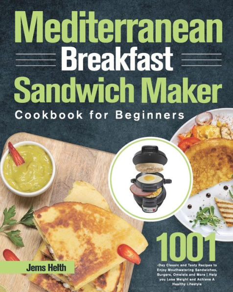 Mediterranean Breakfast Sandwich Maker Cookbook for Beginners: 1001-Day Classic and Tasty Recipes to Enjoy Mouthwatering Sandwiches, Burgers, Omelets More Help you Lose Weight Achieve A Healthy Lifestyle