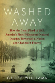 Title: Washed Away: How the Great Flood of 1913, America's Most Widespread Natural Disaster, Terrorized a Nation and Changed It Forever, Author: Geoff Williams
