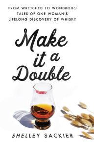 Title: Make it a Double: From Wretched to Wondrous: Tales of One Woman's Lifelong Discovery of Whisky, Author: Shelley Sackier
