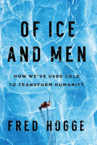 Title: Of Ice and Men: How We've Used Cold to Transform Humanity, Author: Fred Hogge