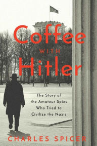 Kindle books collection download Coffee With Hitler: The Untold Story of the Amateur Spies Who Tried to Civilize the Nazis by Charles Spicer, Charles Spicer