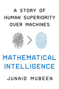 Title: Mathematical Intelligence: A Story of Human Superiority Over Machines, Author: Junaid Mubeen