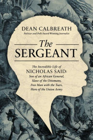 Free ebooks for ibooks download The Sergeant: The Incredible Life of Nicholas Said: Son of an African General, Slave of the Ottomans, Free Man Under the Tsars, Hero of the Union Army by Dean Calbreath, Dean Calbreath 9781639363247 DJVU ePub RTF