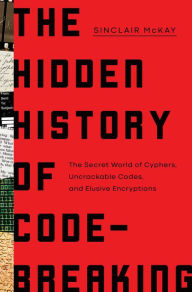 Title: The Hidden History of Code-Breaking: The Secret World of Cyphers, Uncrackable Codes, and Elusive Encryptions, Author: Sinclair McKay