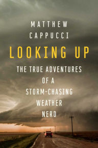 Free ebook downloads pdf files Looking Up: The True Adventures of a Storm-Chasing Weather Nerd by Matthew Cappucci, Matthew Cappucci