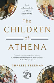 Title: The Children of Athena: Greek Intellectuals in the Age of Rome: 150 BC0-400 AD, Author: Charles Freeman