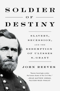 Title: Soldier of Destiny: Slavery, Secession, and the Redemption of Ulysses S. Grant, Author: John Reeves