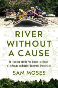 Title: River Without a Cause: An Expedition through the Past, Present and Future of Theodore Roosevelt's River of Doubt, Author: Sam Moses