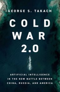 Free downloads of books online Cold War 2.0: Artificial Intelligence in the New Battle between China, Russia, and America English version ePub PDF iBook by George S. Takach 9781639365630
