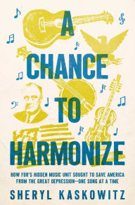 Title: A Chance to Harmonize: How FDR's Hidden Music Unit Sought to Save America from the Great Depression-One Song at a Time, Author: Sheryl Kaskowitz