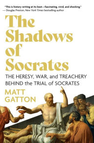 Title: The Shadows of Socrates: The Heresy, War, and Treachery Behind the Trial of Socrates, Author: Matt Gatton