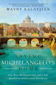 Title: Saving Michelangelo's Dome: How Three Mathematicians and a Pope Sparked an Architectural Revolution, Author: Wayne Kalayjian