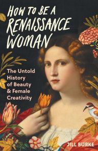 Free ebook downloads for ibook How to Be a Renaissance Woman: The Untold History of Beauty & Female Creativity by Jill Burke (English literature) DJVU ePub MOBI
