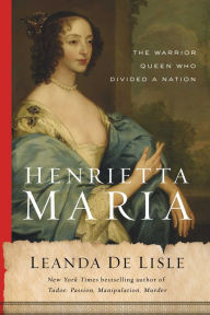 Title: Henrietta Maria: The Warrior Queen Who Divided a Nation, Author: Leanda de Lisle
