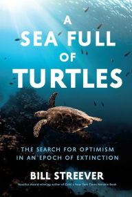 Title: A Sea Full of Turtles: The Search for Optimism in an Epoch of Extinction, Author: Bill Streever