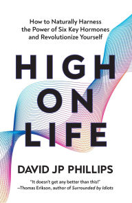 Title: High on Life: How to Naturally Harness the Power of Six Key Hormones and Revolutionize Yourself, Author: David JP Phillips