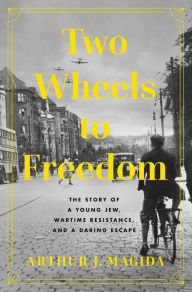 Title: Two Wheels to Freedom: The Story of a Young Jew, Wartime Resistance, and a Daring Escape, Author: Arthur J. Magida