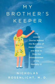 Title: My Brother's Keeper: The Untold Stories Behind the Business of Mental Health-and How to Stop the Abandonment of the Mentally Ill, Author: Nicholas Rosenlicht M.D.