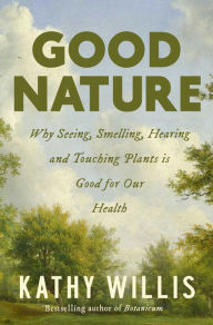 Title: Good Nature: Why Seeing, Smelling, Hearing, and Touching Plants is Good for Our Health, Author: Kathy Willis