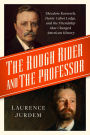 The Rough Rider and the Professor: Theodore Roosevelt, Henry Cabot Lodge, and the Friendship that Changed American History