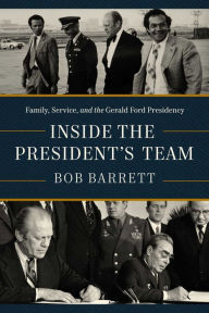 Title: Inside the President's Team: Family, Service, and the Gerald Ford Presidency, Author: Bob Barrett
