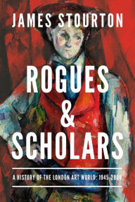 Title: Rogues and Scholars: A History of the London Art World: 1945-2000, Author: James Stourton