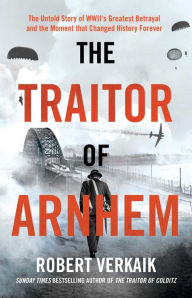 Title: The Traitor of Arnhem: The Untold Story of WWII's Greatest Betrayal and the Moment that Changed History Forever, Author: Robert Verkaik