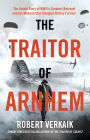 The Traitor of Arnhem: The Untold Story of WWII's Greatest Betrayal and the Moment that Changed History Forever