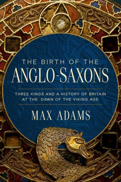 the Birth of Anglo-Saxons: Three Kings and a History Britain at Dawn Viking Age