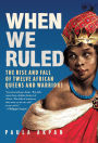 When We Ruled: The Rise and Fall of Twelve African Queens and Warriors