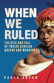 Title: When We Ruled: The Rise and Fall of Twelve African Queens and Warriors, Author: Paula Akpan