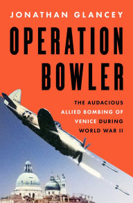 Title: Operation Bowler: The Audacious Allied Bombing of Venice during World War II, Author: Jonathan Glancey