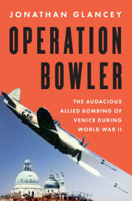 Title: Operation Bowler: The Audacious Allied Bombing of Venice during World War II, Author: Jonathan Glancey