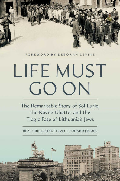 Life Must Go On: The Remarkable Story of Sol Lurie, the Kovno Ghetto, and the Tragic Fate of Lithuania's Jews