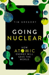 Title: Going Nuclear: How Atomic Energy Will Save the World, Author: Tim Gregory