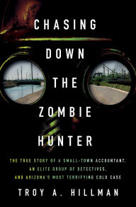 Title: Chasing Down the Zombie Hunter: The True Story of a Small-Town Accountant, an Elite Group of Detectives, and Arizona's Most Terrifying Cold Case, Author: Troy A. Hillman