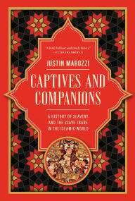 Title: Captives and Companions: A History of Slavery and the Slave Trade in the Islamic World, Author: Justin Marozzi