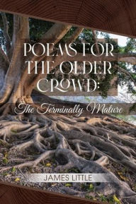 Title: Poems for the Older Crowd: The Terminally Mature, Author: James Little