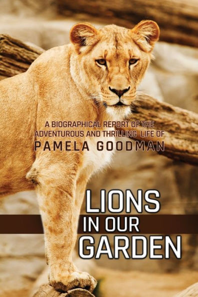 Lions Our Garden: A Biographical Report of the Adventures and Thrilling Life Pamela Goodman