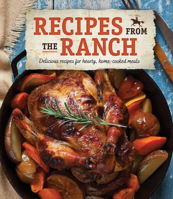 Recipes from the Ranch: Delicious Recipes for Hearty, Home-Cooked Meals