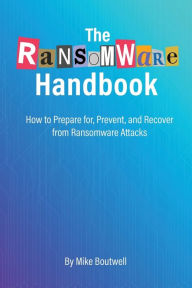 Title: The Ransomware Handbook: How to Prepare for, Prevent, and Recover from Ransomware Attacks, Author: Mike Boutwell