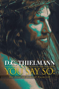 Title: You Say So: The Trial of Jesus of Nazareth, Author: D C Thielmann