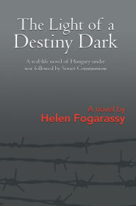 Title: The Light of a Destiny Dark: A real-life novel of Hungary under war followed by Soviet Communism, Author: Helen Fogarassy