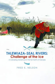 Title: THLEWIAZA-SEAL RIVERS: Challenge of the Ice, Author: Fred E. Nelson