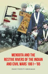 Title: Mendota and the Restive Rivers of the Indian and Civil Wars 1861-'65, Author: Dane Pizzuti Krogman