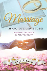 Title: Marriage ~ As God Intended It to Be!: Reversing the Trends of Today's Society, Author: Dr. J. E. Samson